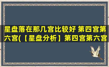 星盘落在那几宫比较好 第四宫第六宫(【星盘分析】第四宫第六宫大放异彩，绝不容错过！)